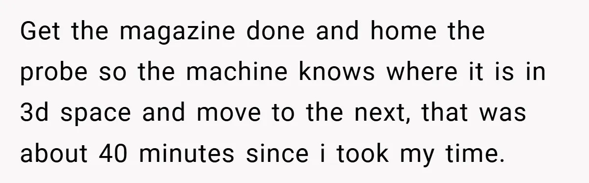 New Manager Forces 9-to-5 Rule - and an Employee’s Malicious Compliance Costs the Company Millions Get the magazine done and home the probe so the machine knows where it is in 3d space and move to the next, that was about 40 minutes since i...