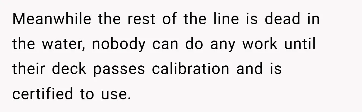 New Manager Forces 9-to-5 Rule - and an Employee’s Malicious Compliance Costs the Company Millions Meanwhile the rest of the line is dead in the water, nobody can do any work until their deck passes calibration and is certified to use.