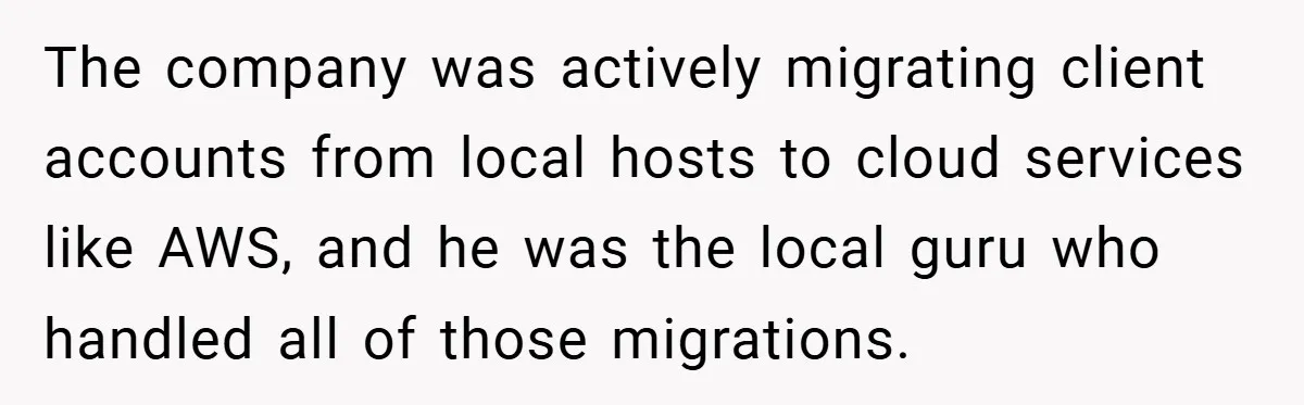 New Manager Forces 9-to-5 Rule - and an Employee’s Malicious Compliance Costs the Company Millions The company was actively migrating client accounts from local hosts to cloud services like AWS, and he was the local guru who handled all of those migrations.