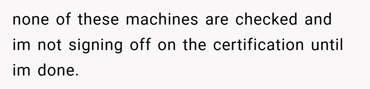 New Manager Forces 9-to-5 Rule - and an Employee’s Malicious Compliance Costs the Company Millions none of these machines are checked and im not signing off on the certification until im done.