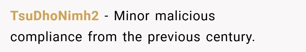 New Manager Forces 9-to-5 Rule - and an Employee’s Malicious Compliance Costs the Company Millions TsuDhoNimh2 − Minor malicious compliance from the previous century.