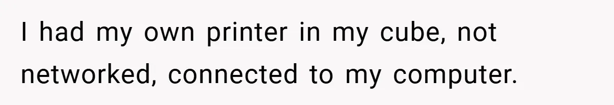 New Manager Forces 9-to-5 Rule - and an Employee’s Malicious Compliance Costs the Company Millions I had my own printer in my cube, not networked, connected to my computer.