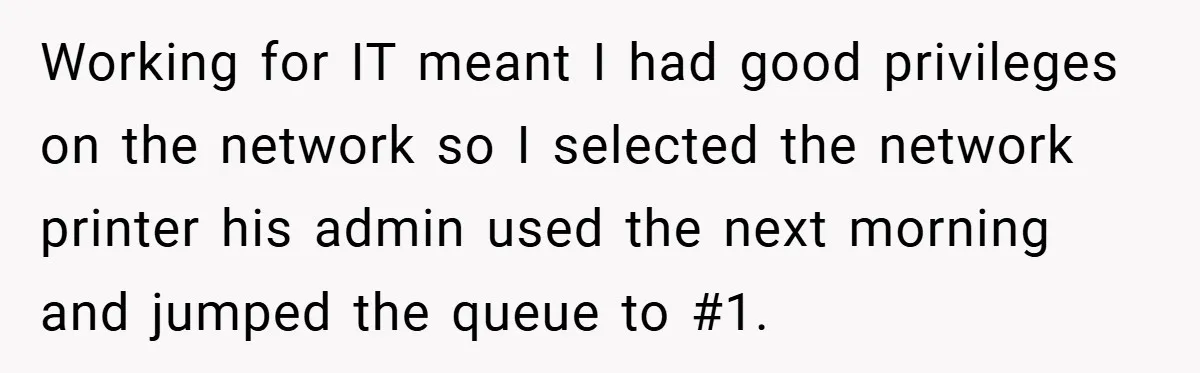 New Manager Forces 9-to-5 Rule - and an Employee’s Malicious Compliance Costs the Company Millions Working for IT meant I had good privileges on the network so I selected the network printer his admin used the next morning and jumped the queue to #1.