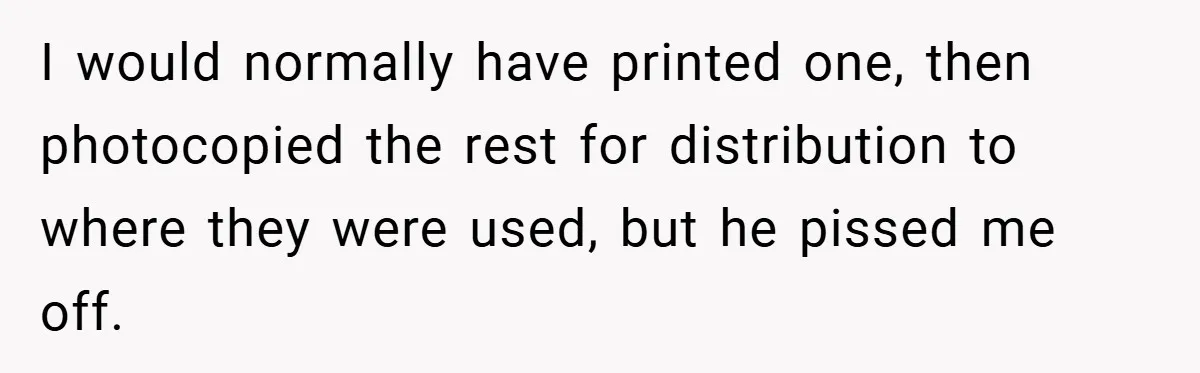 New Manager Forces 9-to-5 Rule - and an Employee’s Malicious Compliance Costs the Company Millions I would normally have printed one, then photocopied the rest for distribution to where they were used, but he pissed me off.