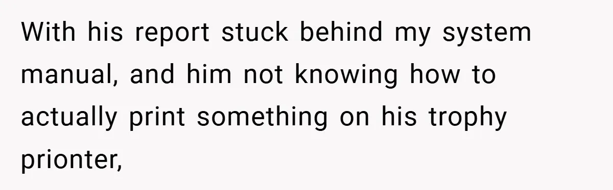 New Manager Forces 9-to-5 Rule - and an Employee’s Malicious Compliance Costs the Company Millions With his report stuck behind my system manual, and him not knowing how to actually print something on his trophy prionter,