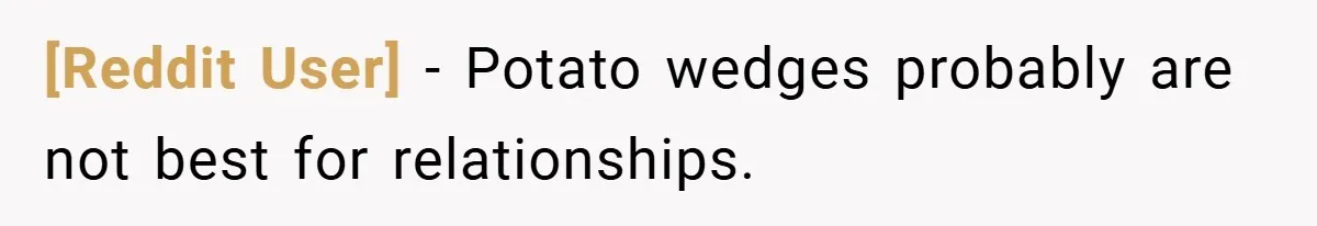 [Reddit User] − Potato wedges probably are not best for relationships.