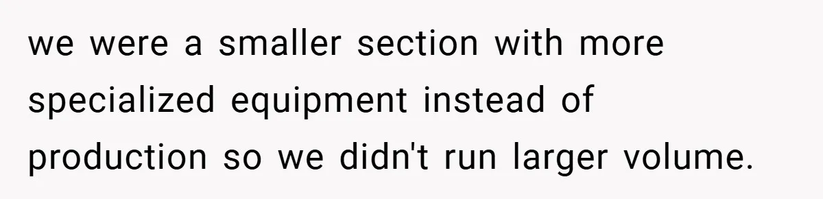 New Manager Forces 9-to-5 Rule - and an Employee’s Malicious Compliance Costs the Company Millions we were a smaller section with more specialized equipment instead of production so we didn't run larger volume.