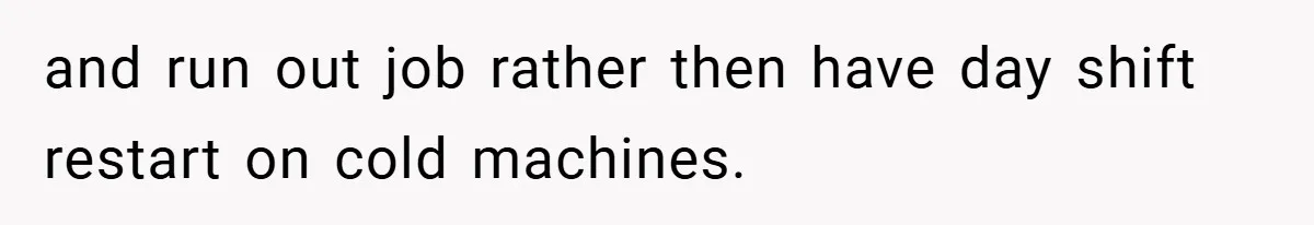 New Manager Forces 9-to-5 Rule - and an Employee’s Malicious Compliance Costs the Company Millions and run out job rather then have day shift restart on cold machines.