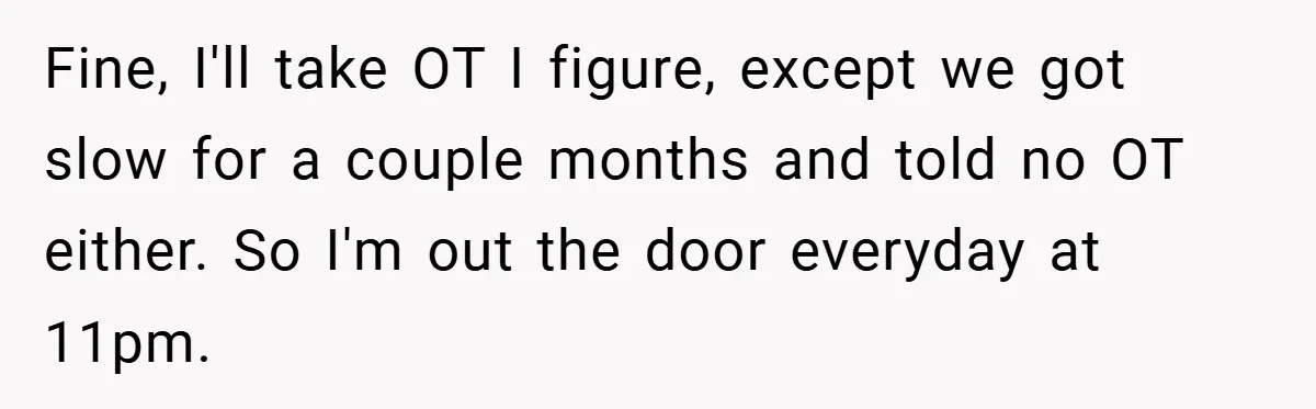 New Manager Forces 9-to-5 Rule - and an Employee’s Malicious Compliance Costs the Company Millions Fine, I'll take OT I figure, except we got slow for a couple months and told no OT either. So I'm out the door everyday at 11pm.
