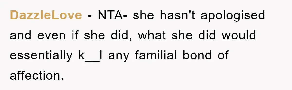 DazzleLove − NTA- she hasn't apologised and even if she did, what she did would essentially k__l any familial bond of affection.