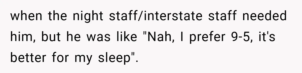 New Manager Forces 9-to-5 Rule - and an Employee’s Malicious Compliance Costs the Company Millions when the night staff/interstate staff needed him, but he was like "Nah, I prefer 9-5, it's better for my sleep".