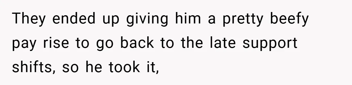 New Manager Forces 9-to-5 Rule - and an Employee’s Malicious Compliance Costs the Company Millions They ended up giving him a pretty beefy pay rise to go back to the late support shifts, so he took it,