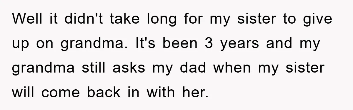 Well it didn't take long for my sister to give up on grandma. It's been 3 years and my grandma still asks my dad when my sister will come back...