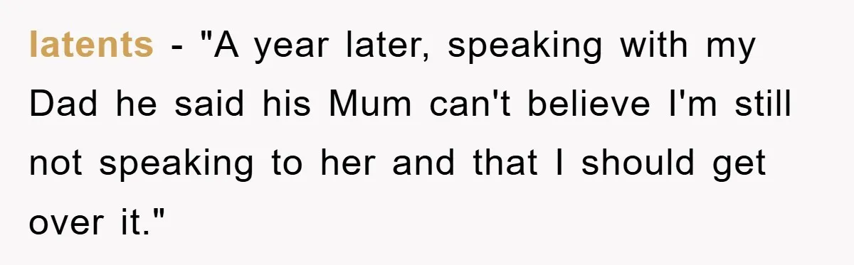 latents − "A year later, speaking with my Dad he said his Mum can't believe I'm still not speaking to her and that I should get over it."