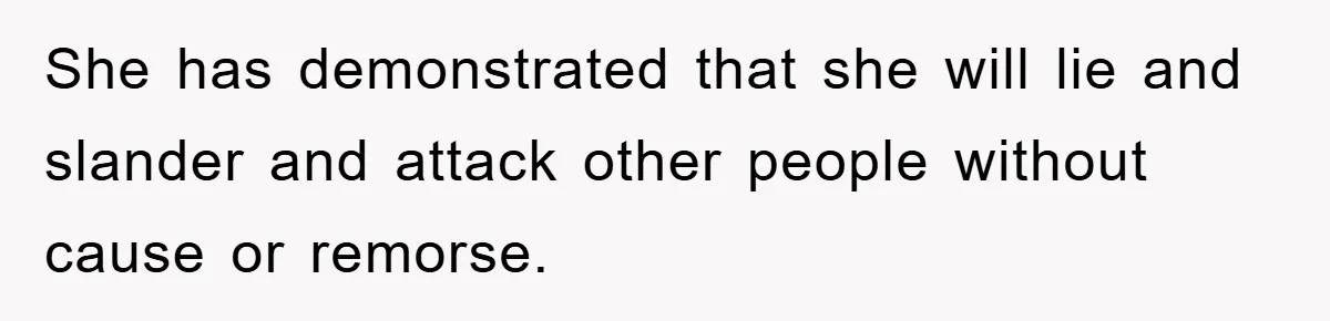 She has demonstrated that she will lie and slander and attack other people without cause or remorse.