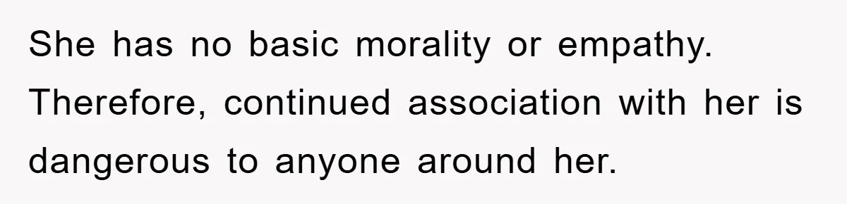 She has no basic morality or empathy. Therefore, continued association with her is dangerous to anyone around her.