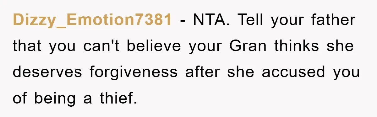 Dizzy_Emotion7381 − NTA. Tell your father that you can't believe your Gran thinks she deserves forgiveness after she accused you of being a thief.