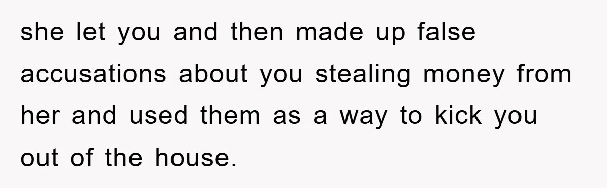 she let you and then made up false accusations about you stealing money from her and used them as a way to kick you out of the house.