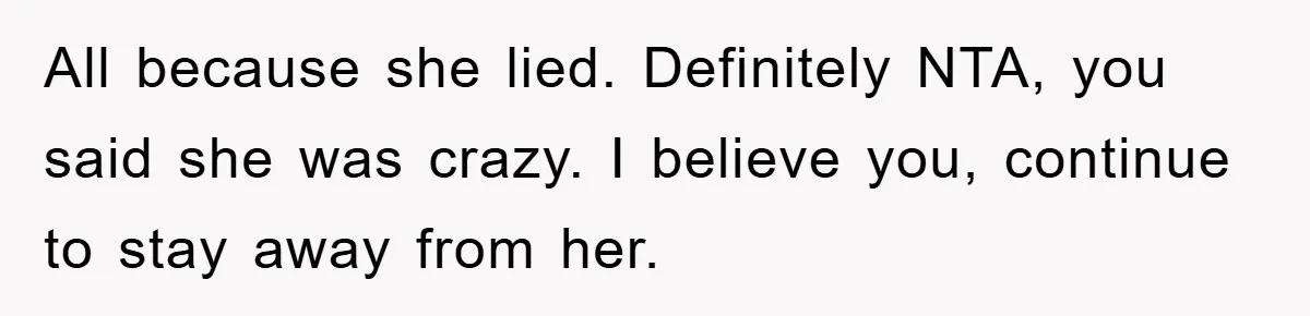 All because she lied. Definitely NTA, you said she was crazy. I believe you, continue to stay away from her.