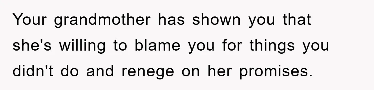 Your grandmother has shown you that she's willing to blame you for things you didn't do and renege on her promises.