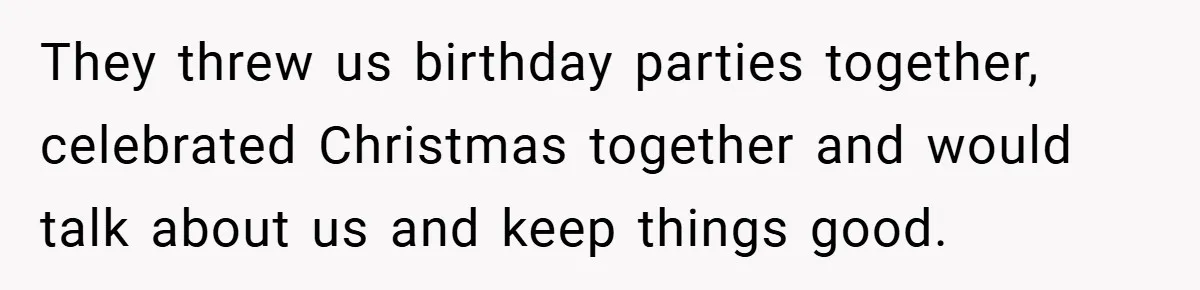 They threw us birthday parties together, celebrated Christmas together and would talk about us and keep things good.