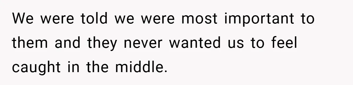 We were told we were most important to them and they never wanted us to feel caught in the middle.