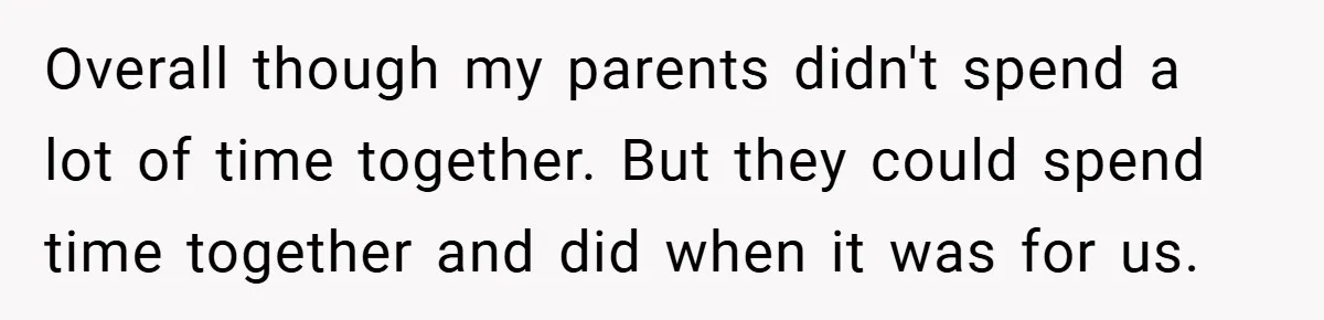 Overall though my parents didn't spend a lot of time together. But they could spend time together and did when it was for us.