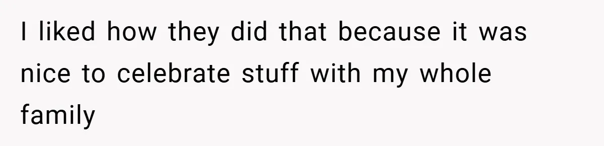 I liked how they did that because it was nice to celebrate stuff with my whole family