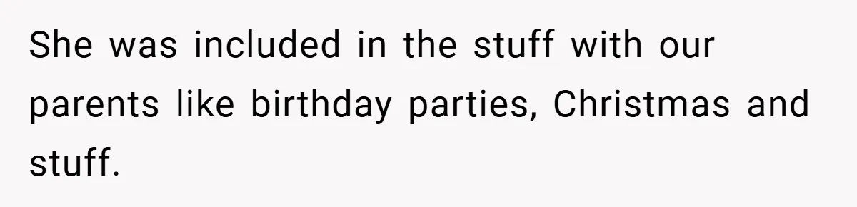 She was included in the stuff with our parents like birthday parties, Christmas and stuff.