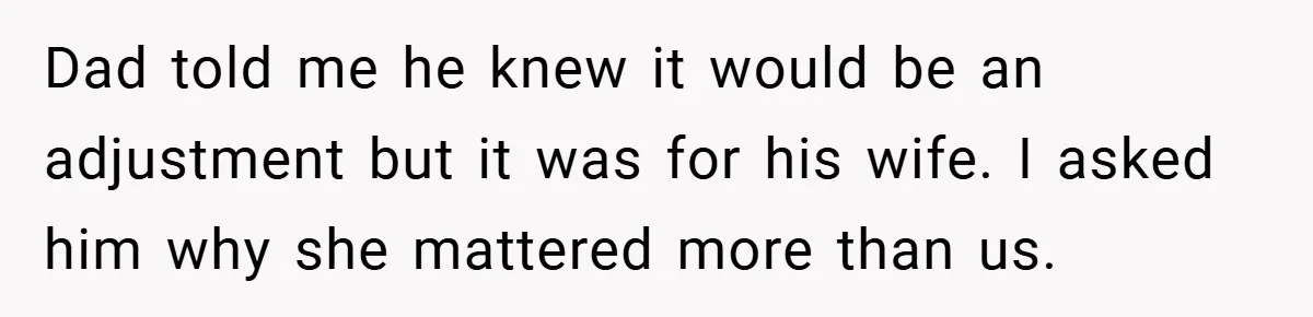 Dad told me he knew it would be an adjustment but it was for his wife. I asked him why she mattered more than us.