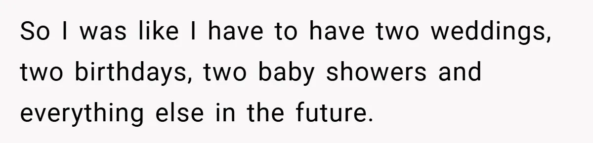 So I was like I have to have two weddings, two birthdays, two baby showers and everything else in the future.