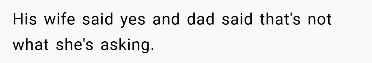 His wife said yes and dad said that's not what she's asking.