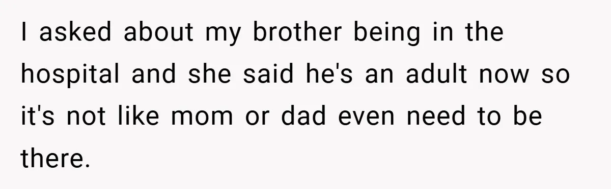 I asked about my brother being in the hospital and she said he's an adult now so it's not like mom or dad even need to be there.