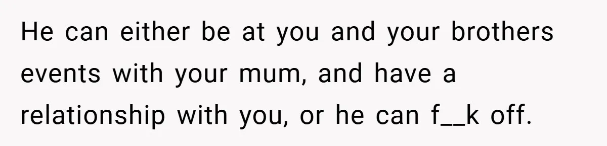 He can either be at you and your brothers events with your mum, and have a relationship with you, or he can f__k off.