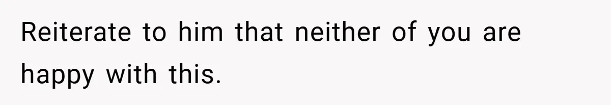 Reiterate to him that neither of you are happy with this.