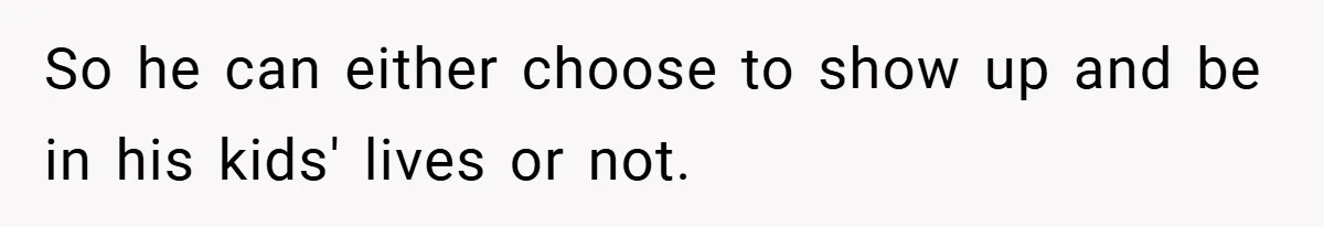 So he can either choose to show up and be in his kids' lives or not.