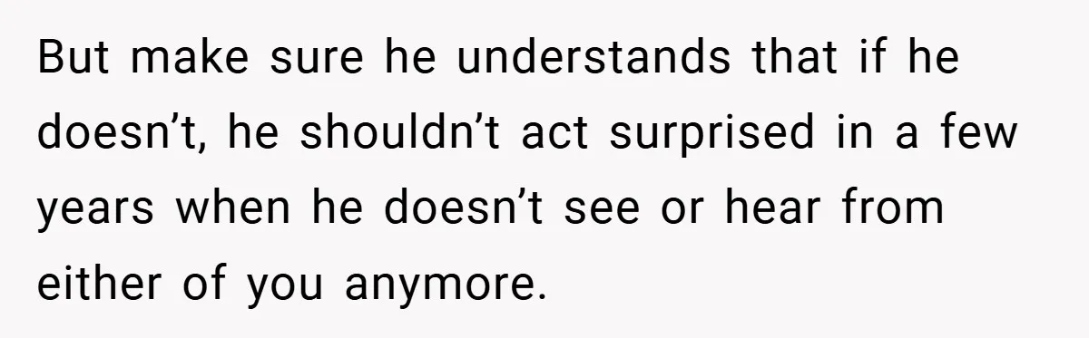 But make sure he understands that if he doesn’t, he shouldn’t act surprised in a few years when he doesn’t see or hear from either of you anymore.