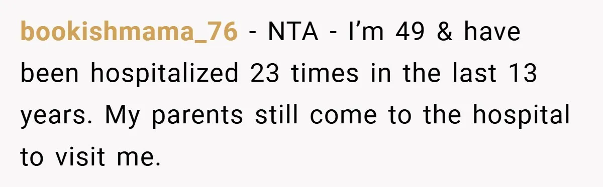 bookishmama_76 − NTA - I’m 49 & have been hospitalized 23 times in the last 13 years. My parents still come to the hospital to visit me.