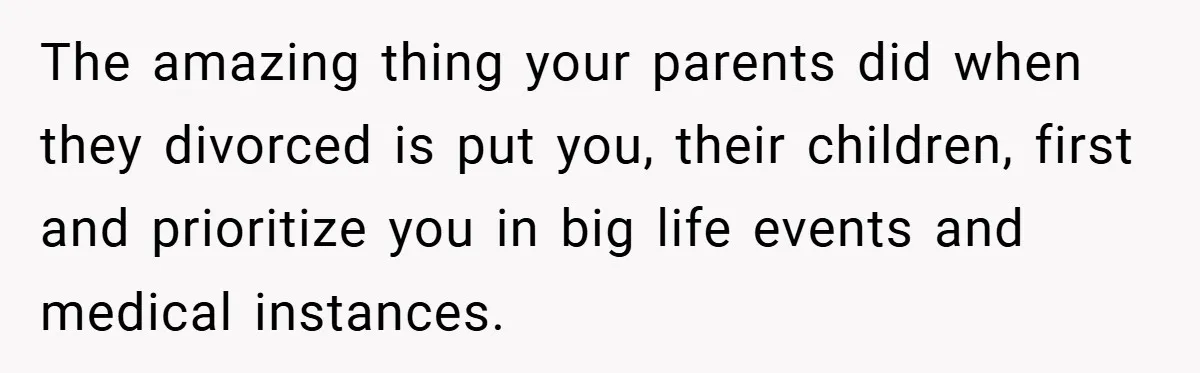 The amazing thing your parents did when they divorced is put you, their children, first and prioritize you in big life events and medical instances.