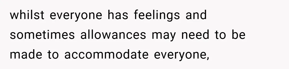 whilst everyone has feelings and sometimes allowances may need to be made to accommodate everyone,