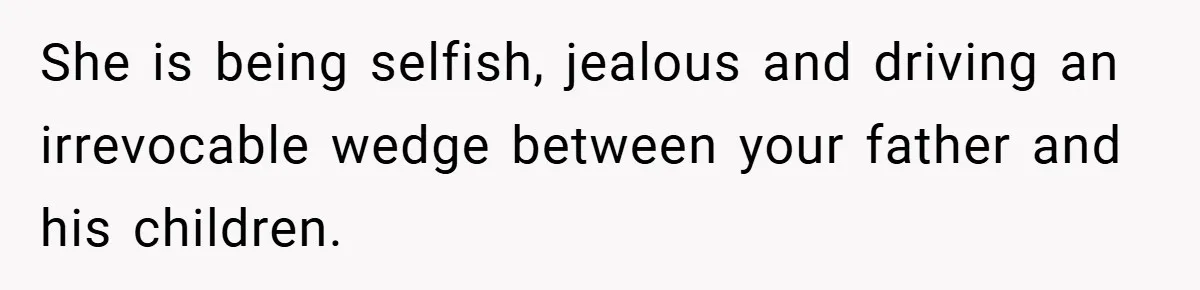 She is being selfish, jealous and driving an irrevocable wedge between your father and his children.