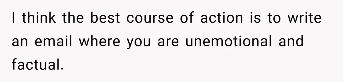 I think the best course of action is to write an email where you are unemotional and factual.