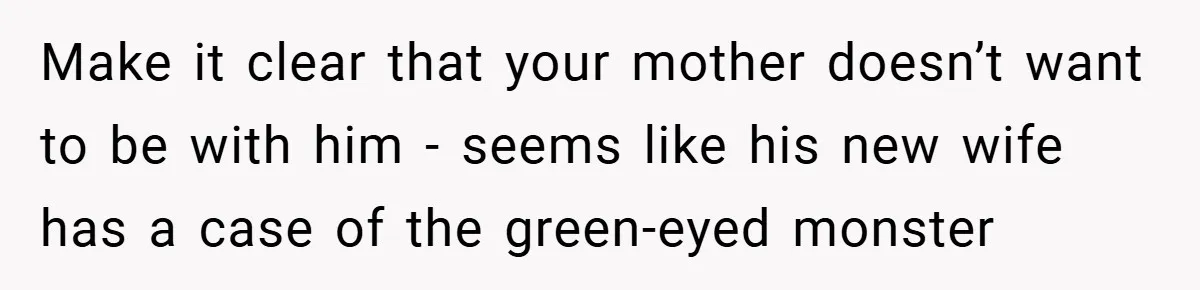 Make it clear that your mother doesn’t want to be with him - seems like his new wife has a case of the green-eyed monster