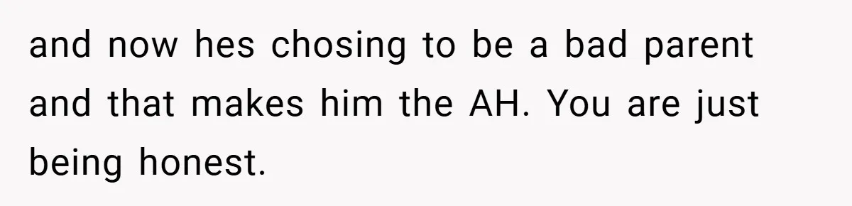 and now hes chosing to be a bad parent and that makes him the AH. You are just being honest.