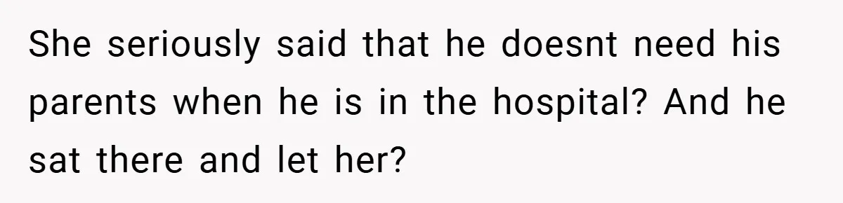 She seriously said that he doesnt need his parents when he is in the hospital? And he sat there and let her?