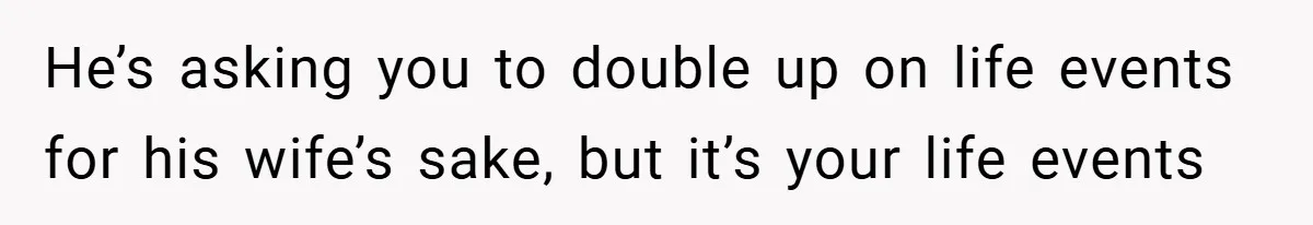 He’s asking you to double up on life events for his wife’s sake, but it’s your life events