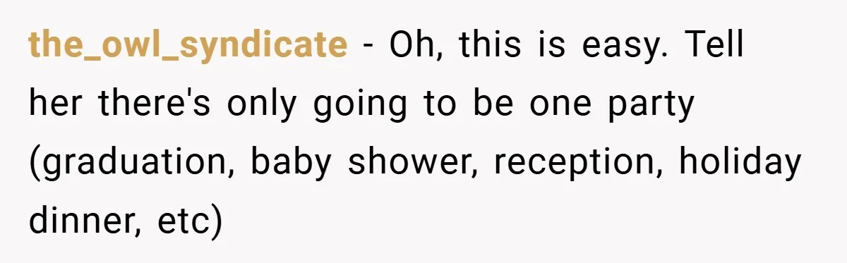 the_owl_syndicate − Oh, this is easy. Tell her there's only going to be one party (graduation, baby shower, reception, holiday dinner, etc)