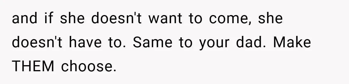 and if she doesn't want to come, she doesn't have to. Same to your dad. Make THEM choose.