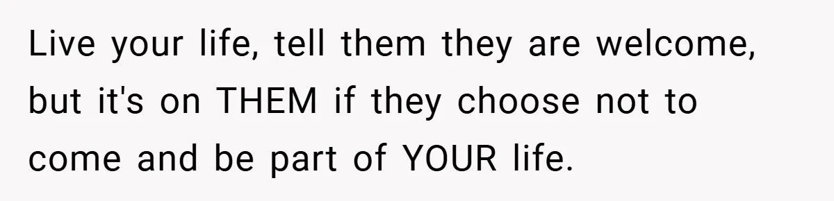 Live your life, tell them they are welcome, but it's on THEM if they choose not to come and be part of YOUR life.