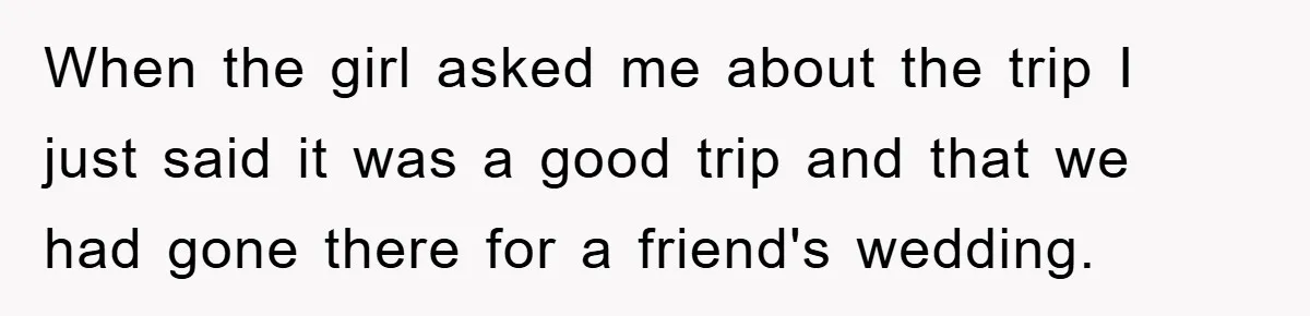 When the girl asked me about the trip I just said it was a good trip and that we had gone there for a friend's wedding.